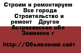 Строим и ремонтируем - Все города Строительство и ремонт » Другое   . Астраханская обл.,Знаменск г.